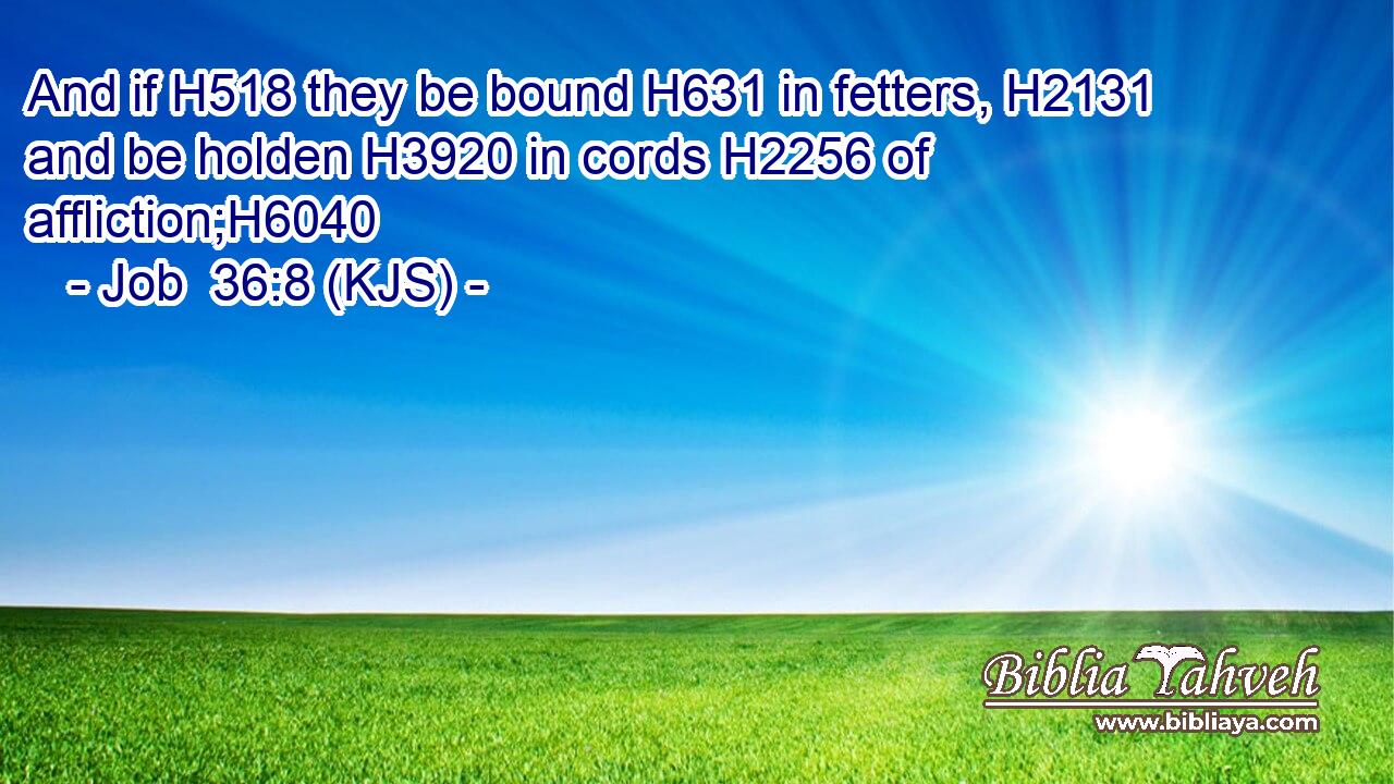 And if H518 they be bound H631 in fetters, H2131 and be holden H3920 in cords H2256 of affliction;H6040