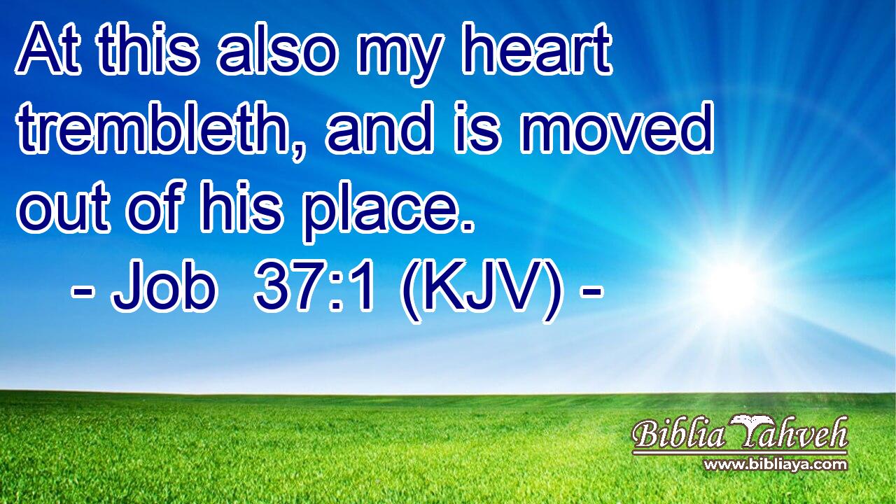 At this also my heart trembleth, and is moved out of his place.