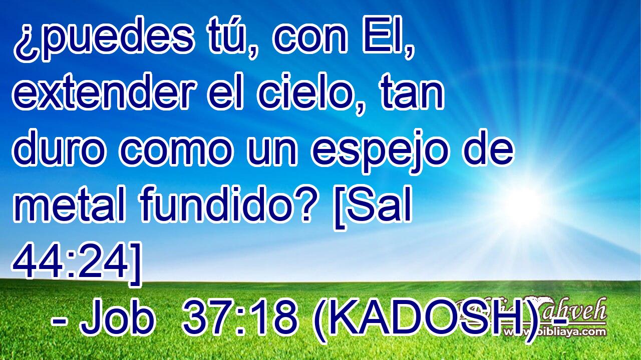  ¿puedes tú, con El, extender el cielo, tan duro como un espejo de metal fundido? [Sal 44:24] 