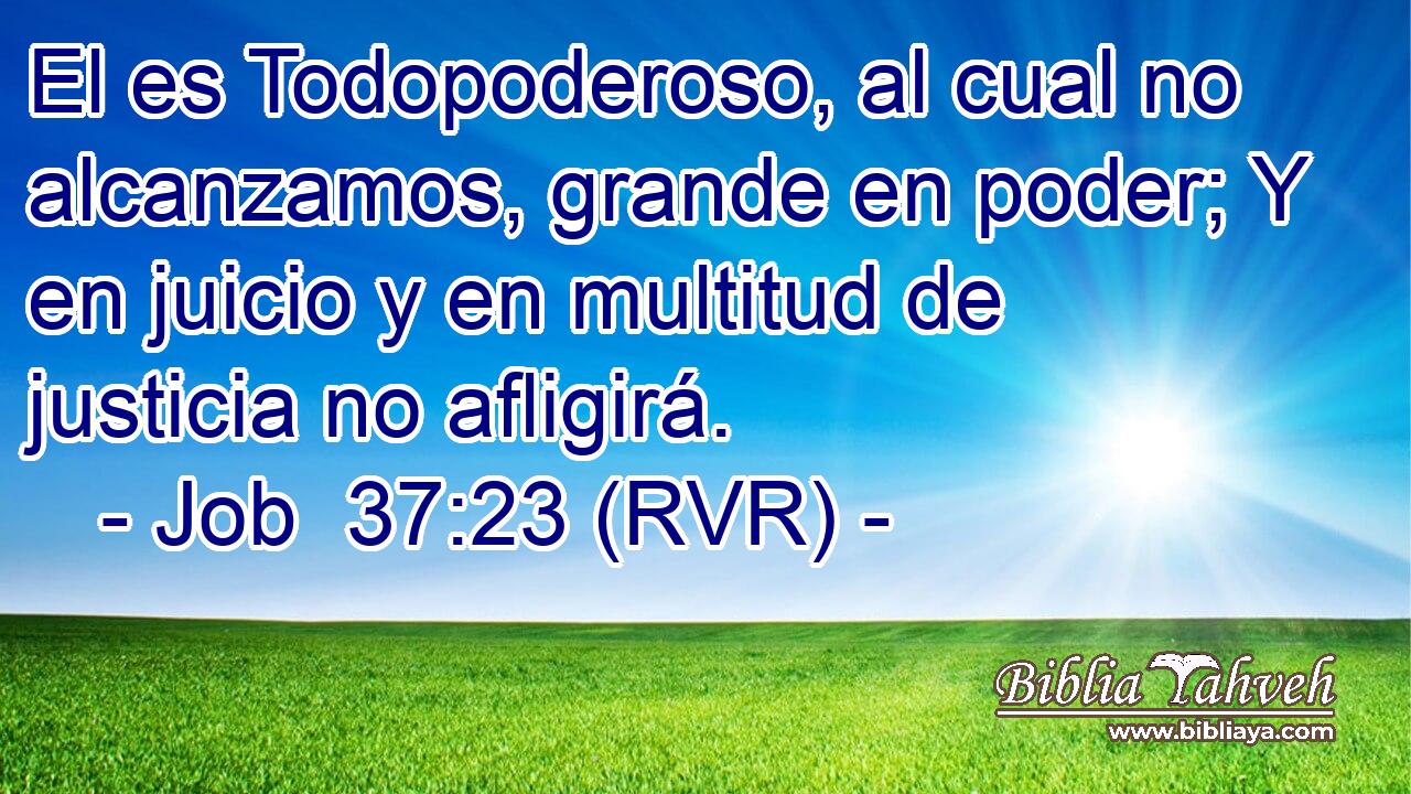 El es Todopoderoso, al cual no alcanzamos, grande en poder; Y en juicio y en multitud de justicia no afligirá.