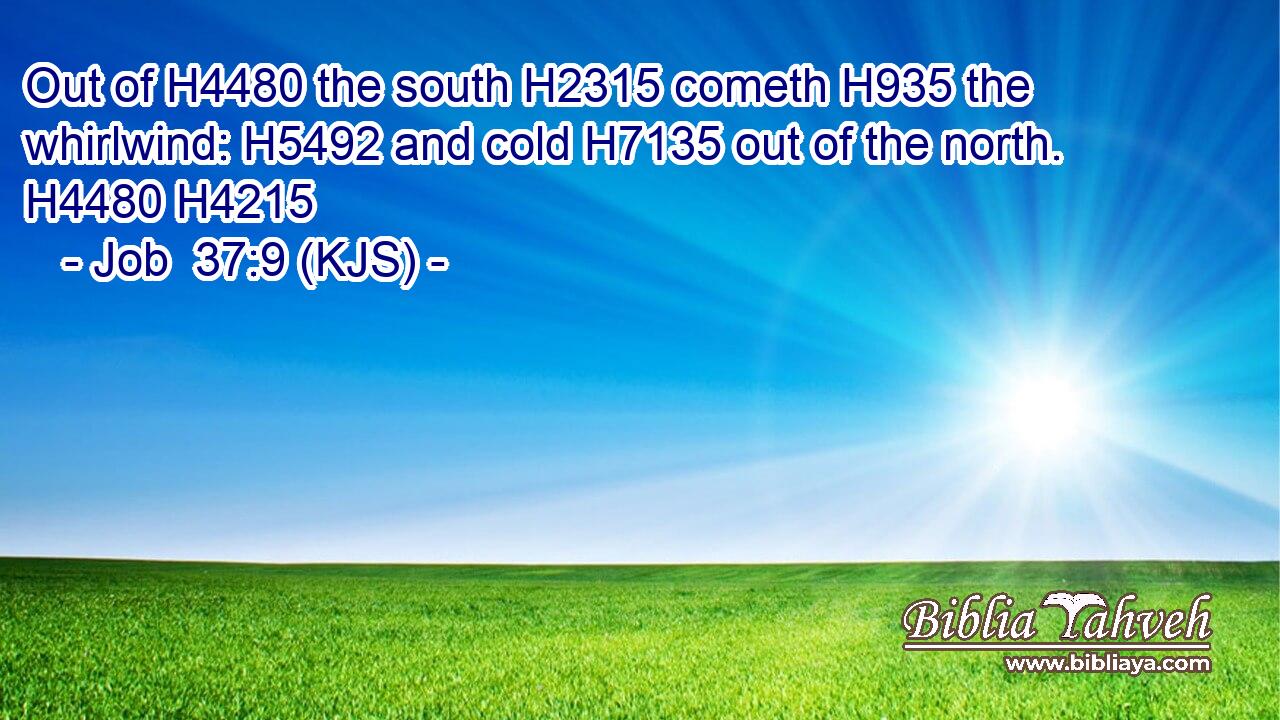 Out of H4480 the south H2315 cometh H935 the whirlwind: H5492 and cold H7135 out of the north. H4480 H4215