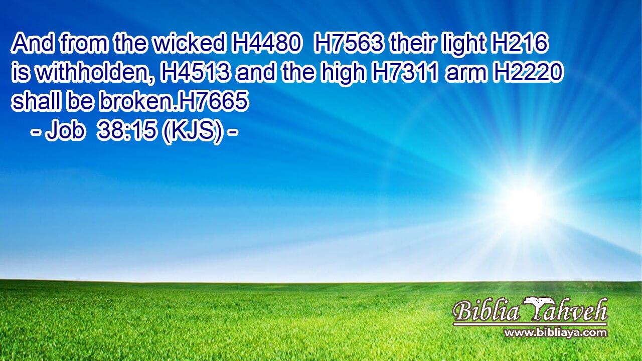 And from the wicked H4480  H7563 their light H216 is withholden, H4513 and the high H7311 arm H2220 shall be broken.H7665