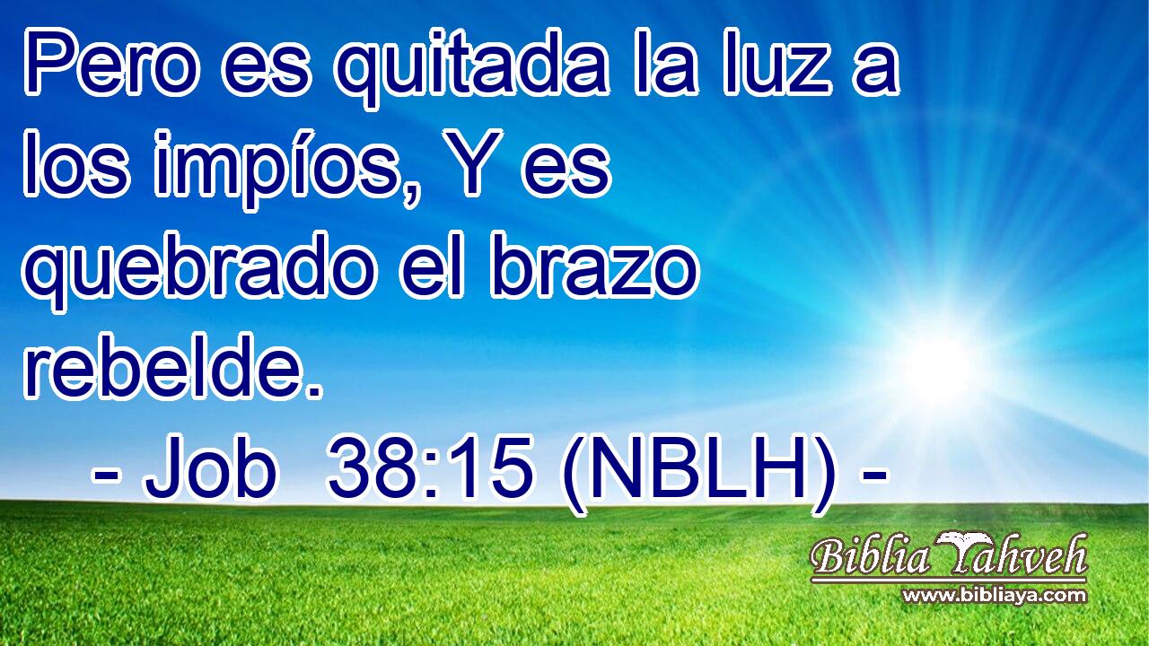 Pero es quitada la luz a los impíos, Y es quebrado el brazo rebelde. 