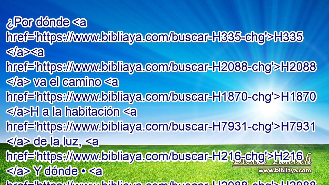 ¿Por dónde H335 H2088  va el camino H1870 H a la habitación H7931  de la luz, H216  Y dónde • H2088  está el lugar H4725  de • las tinieblas, H2822  H335 