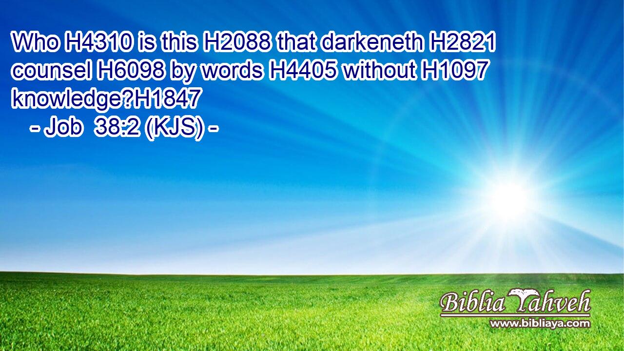 Who H4310 is this H2088 that darkeneth H2821 counsel H6098 by words H4405 without H1097 knowledge?H1847