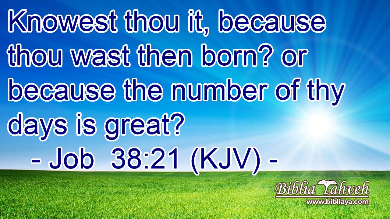 Knowest thou it, because thou wast then born? or because the number of thy days is great?