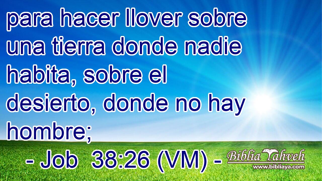  para hacer llover sobre una tierra donde nadie habita, sobre el desierto, donde no hay hombre; 