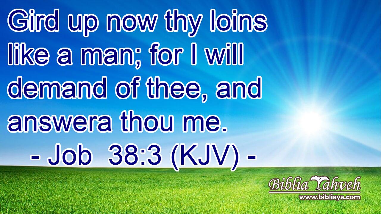 Gird up now thy loins like a man; for I will demand of thee, and answera thou me.