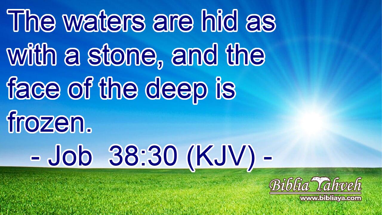 The waters are hid as with a stone, and the face of the deep is frozen.