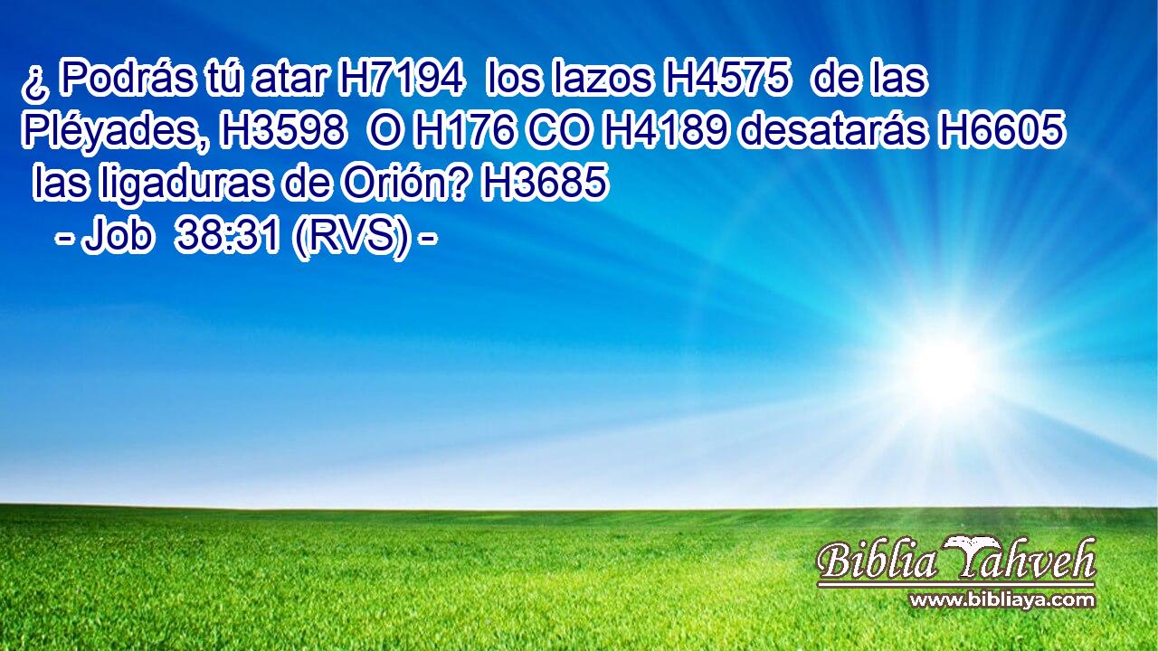 ¿ Podrás tú atar H7194  los lazos H4575  de las Pléyades, H3598  O H176 CO H4189 desatarás H6605  las ligaduras de Orión? H3685  