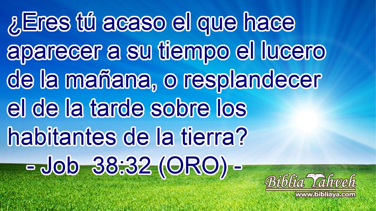 ¿Eres tú acaso el que hace aparecer a su tiempo el lucero de la mañana, o resplandecer el de la tarde sobre los habitantes de la tierra? 