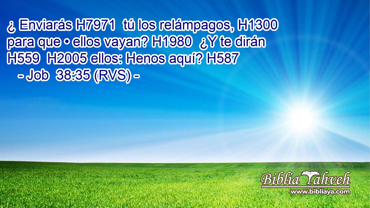 ¿ Enviarás H7971  tú los relámpagos, H1300  para que • ellos vayan? H1980  ¿Y te dirán H559  H2005 ellos: Henos aquí? H587  