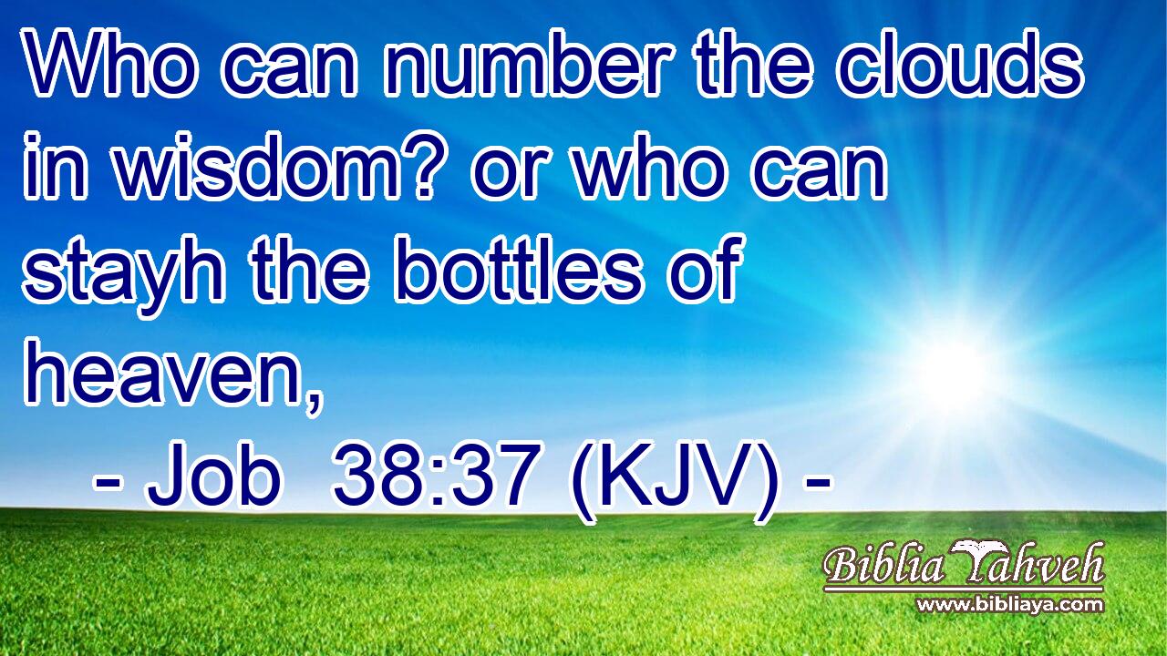 Who can number the clouds in wisdom? or who can stayh the bottles of heaven,