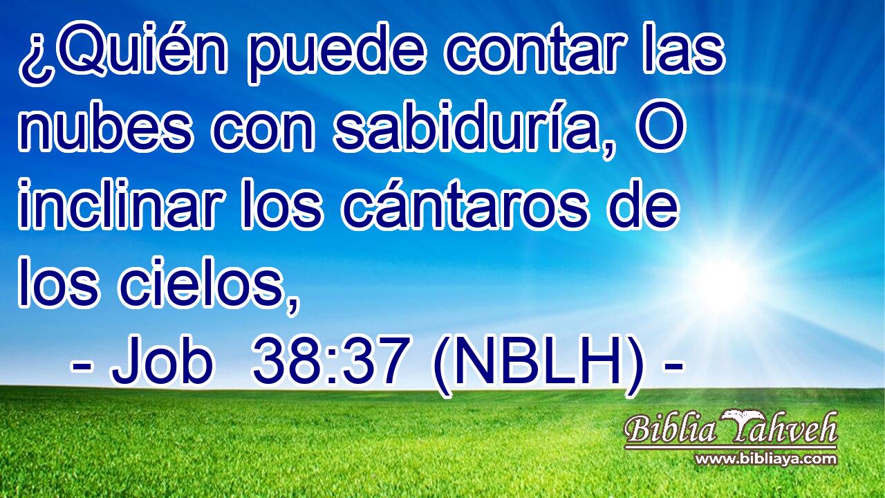  ¿Quién puede contar las nubes con sabiduría, O inclinar los cántaros de los cielos, 