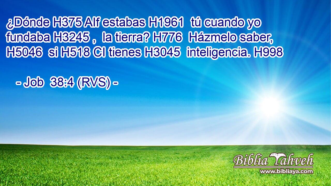 ¿Dónde H375 AIf estabas H1961  tú cuando yo fundaba H3245 ,  la tierra? H776  Házmelo saber, H5046  si H518 CI tienes H3045  inteligencia. H998  