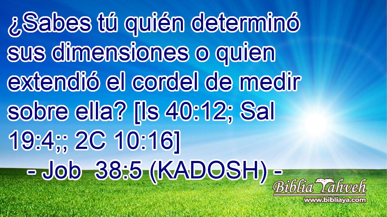  ¿Sabes tú quién determinó sus dimensiones o quien extendió el cordel de medir sobre ella? [Is 40:12; Sal 19:4;; 2C 10:16] 