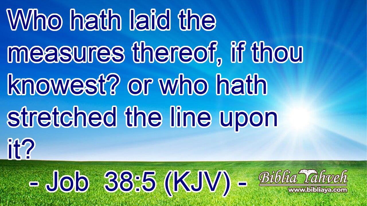 Who hath laid the measures thereof, if thou knowest? or who hath stretched the line upon it?