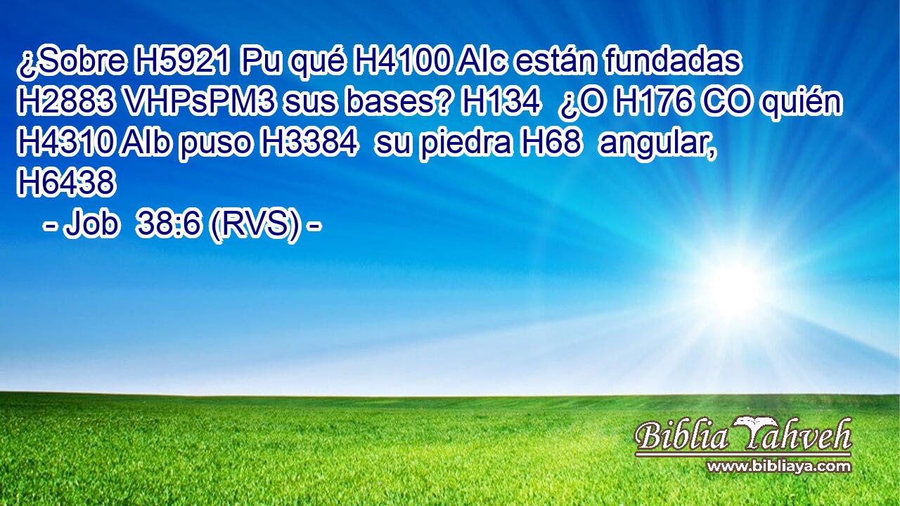 ¿Sobre H5921 Pu qué H4100 AIc están fundadas H2883 VHPsPM3 sus bases? H134  ¿O H176 CO quién H4310 AIb puso H3384  su piedra H68  angular, H6438  