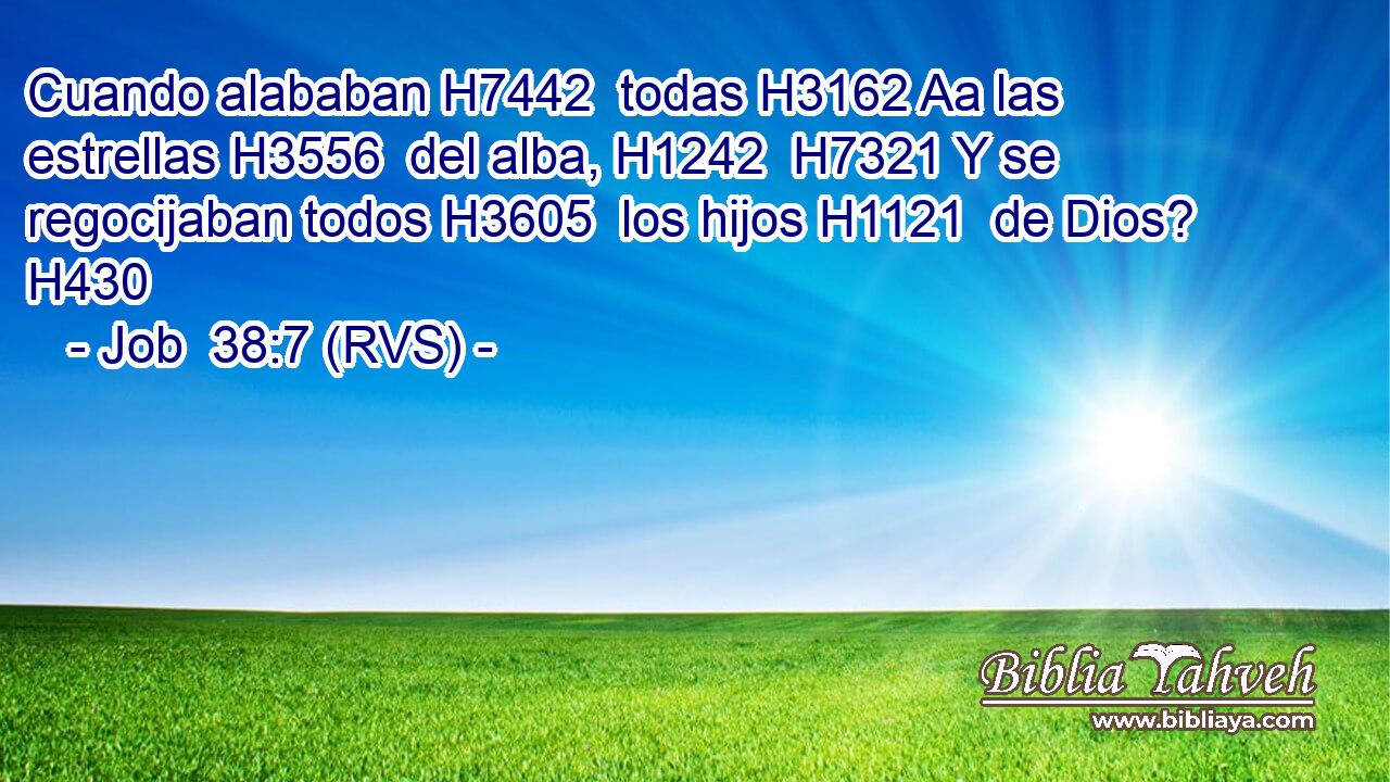 Cuando alababan H7442  todas H3162 Aa las estrellas H3556  del alba, H1242  H7321 Y se regocijaban todos H3605  los hijos H1121  de Dios? H430  