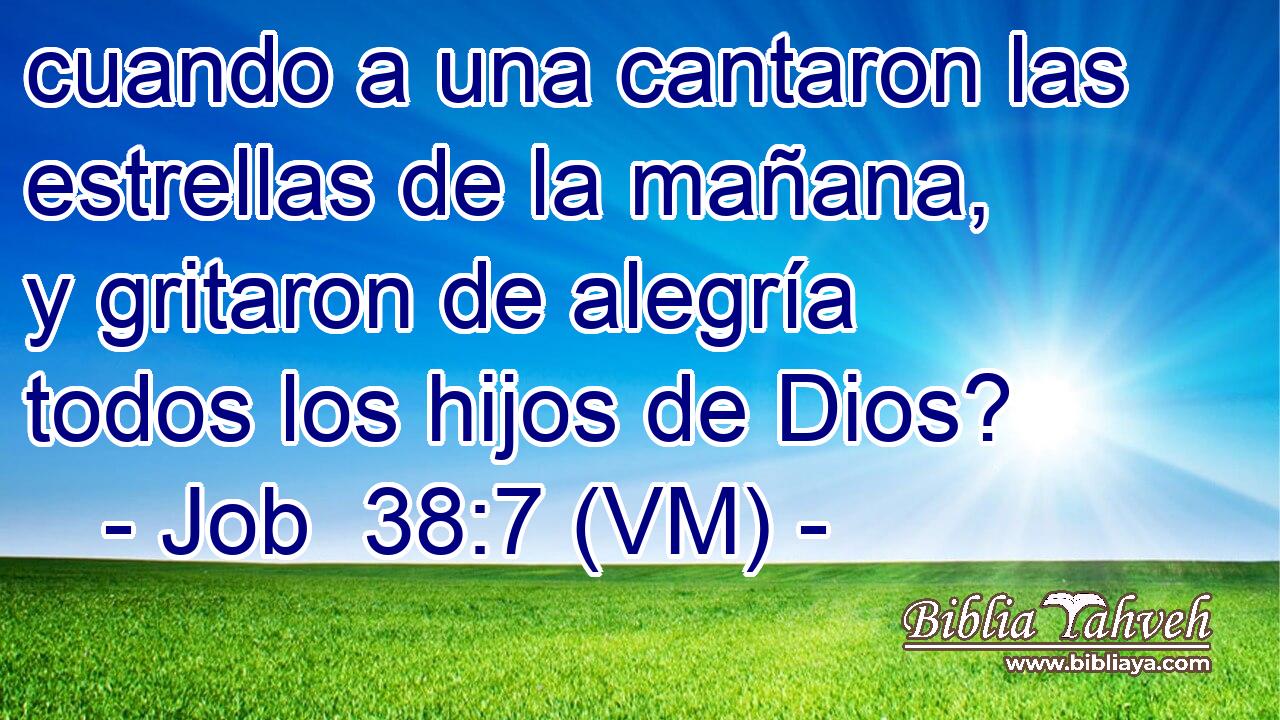  cuando a una cantaron las estrellas de la mañana, y gritaron de alegría todos los hijos de Dios? 