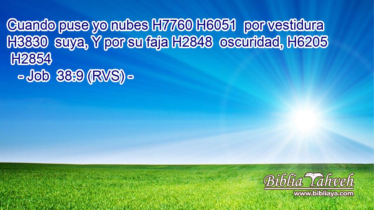 Cuando puse yo nubes H7760 H6051  por vestidura H3830  suya, Y por su faja H2848  oscuridad, H6205  H2854 