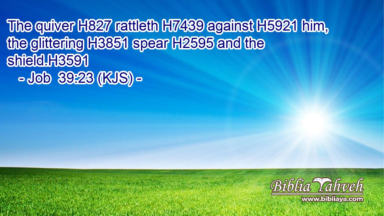 The quiver H827 rattleth H7439 against H5921 him, the glittering H3851 spear H2595 and the shield.H3591