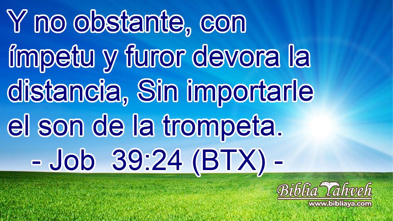Y no obstante, con ímpetu y furor devora la distancia, Sin importarle el son de la trompeta.