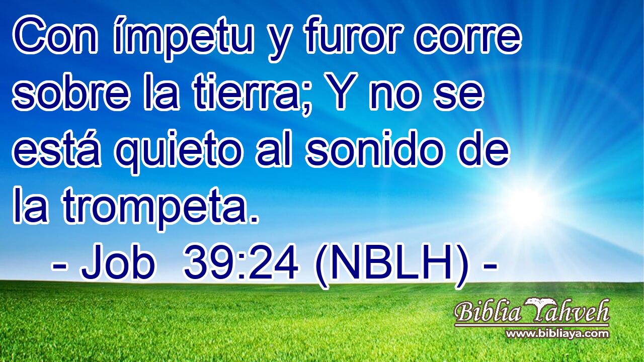  Con ímpetu y furor corre sobre la tierra; Y no se está quieto al sonido de la trompeta. 