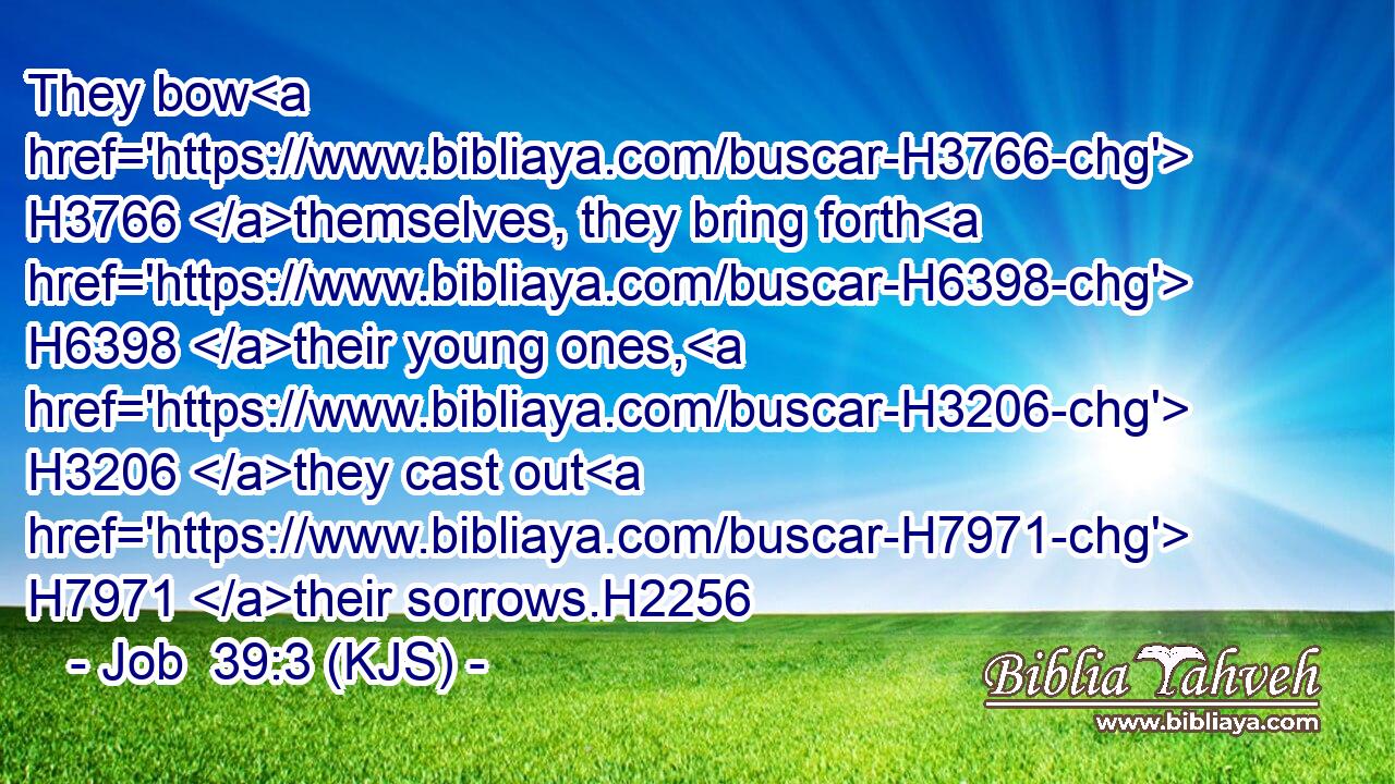 They bow H3766 themselves, they bring forth H6398 their young ones, H3206 they cast out H7971 their sorrows.H2256