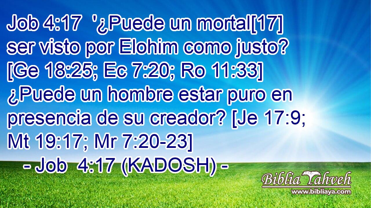  '¿Puede un mortal[17] ser visto por Elohim como justo? [Ge 18:25; Ec 7:20; Ro 11:33] ¿Puede un hombre estar puro en presencia de su creador? [Je 17:9; Mt 19:17; Mr 7:20-23] 