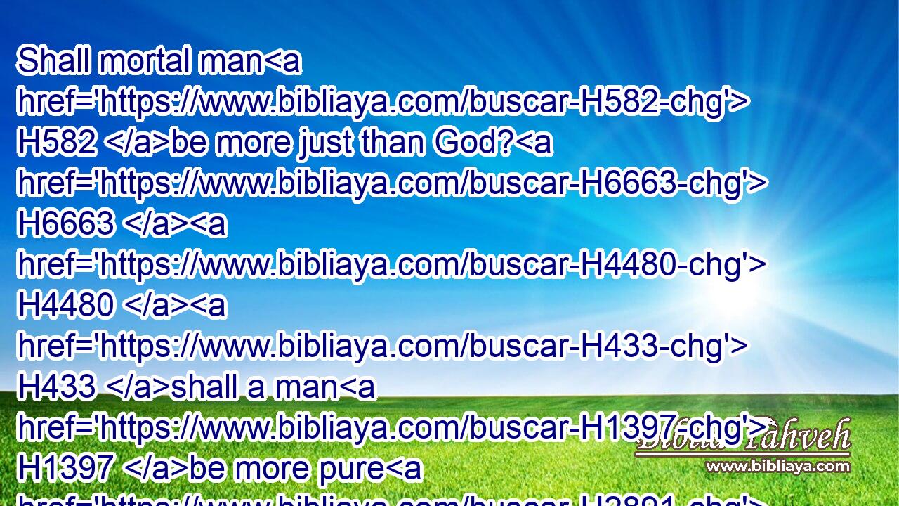 Shall mortal man H582 be more just than God? H6663  H4480  H433 shall a man H1397 be more pure H2891 than his maker? H4480 H6213
