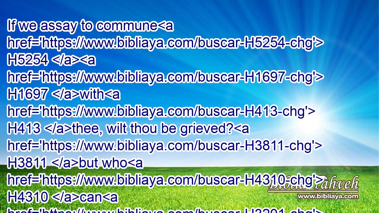 If we assay to commune H5254  H1697 with H413 thee, wilt thou be grieved? H3811 but who H4310 can H3201 withhold H6113 himself from speaking?H4405