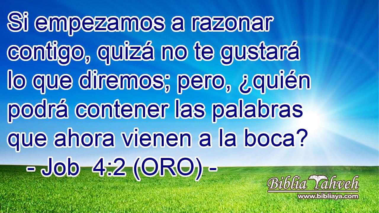  Si empezamos a razonar contigo, quizá no te gustará lo que diremos; pero, ¿quién podrá contener las palabras que ahora vienen a la boca? 