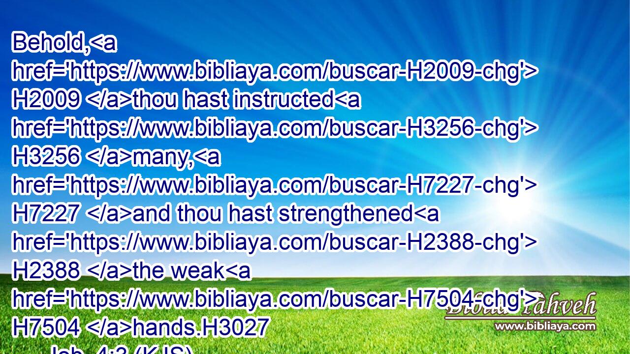 Behold, H2009 thou hast instructed H3256 many, H7227 and thou hast strengthened H2388 the weak H7504 hands.H3027