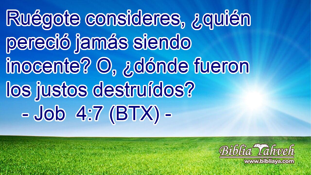Ruégote consideres, ¿quién pereció jamás siendo inocente? O, ¿dónde fueron los justos destruídos?