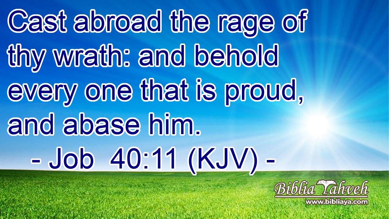 Cast abroad the rage of thy wrath: and behold every one that is proud, and abase him.
