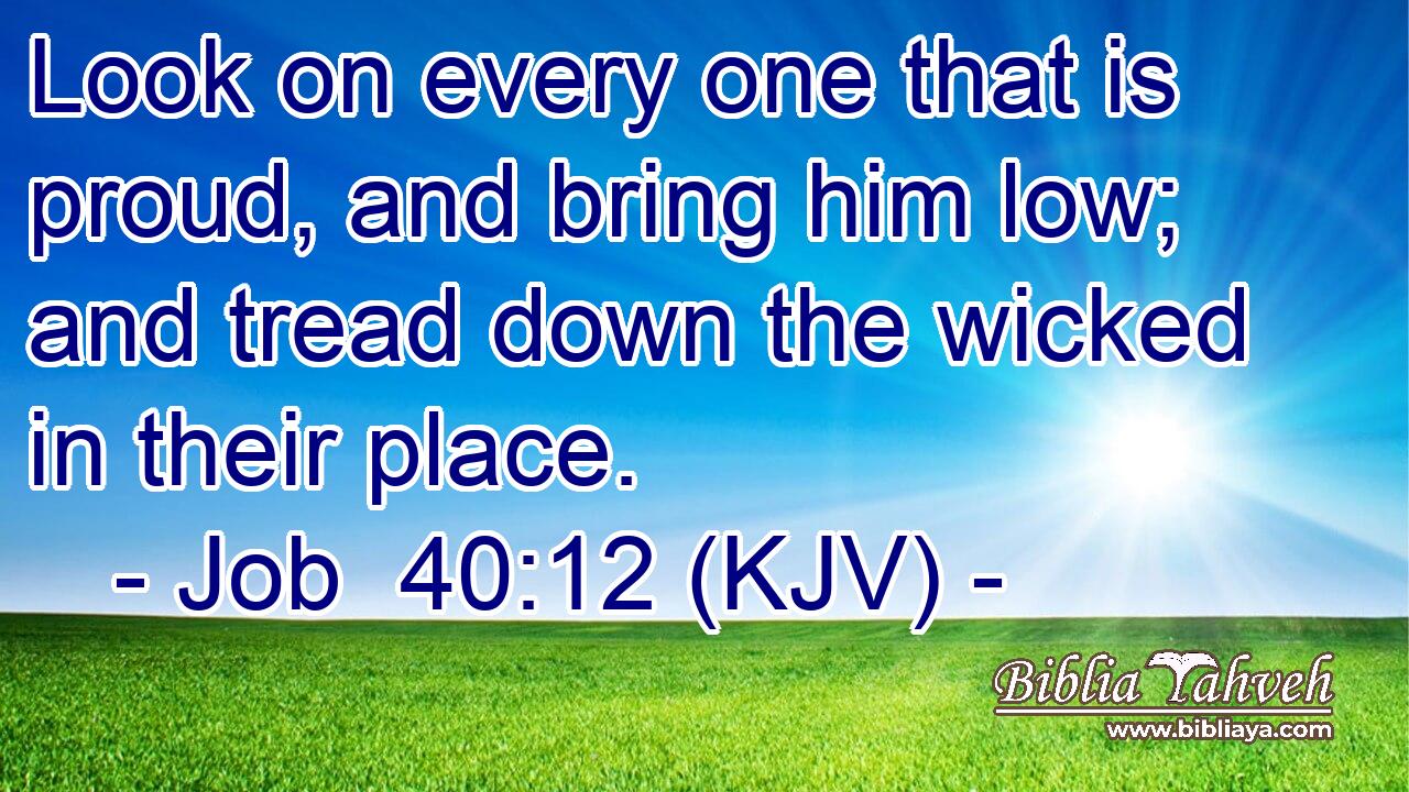 Look on every one that is proud, and bring him low; and tread down the wicked in their place.