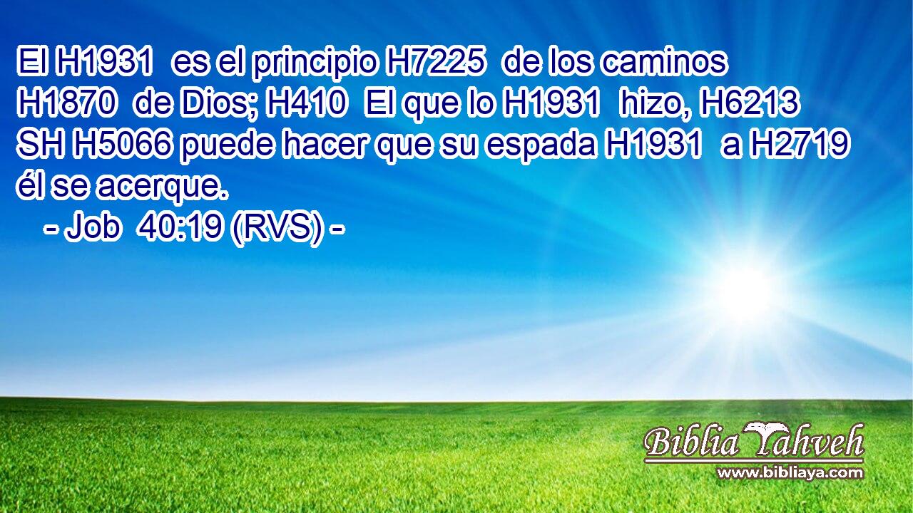 El H1931  es el principio H7225  de los caminos H1870  de Dios; H410  El que lo H1931  hizo, H6213 SH H5066 puede hacer que su espada H1931  a H2719 él se acerque. 