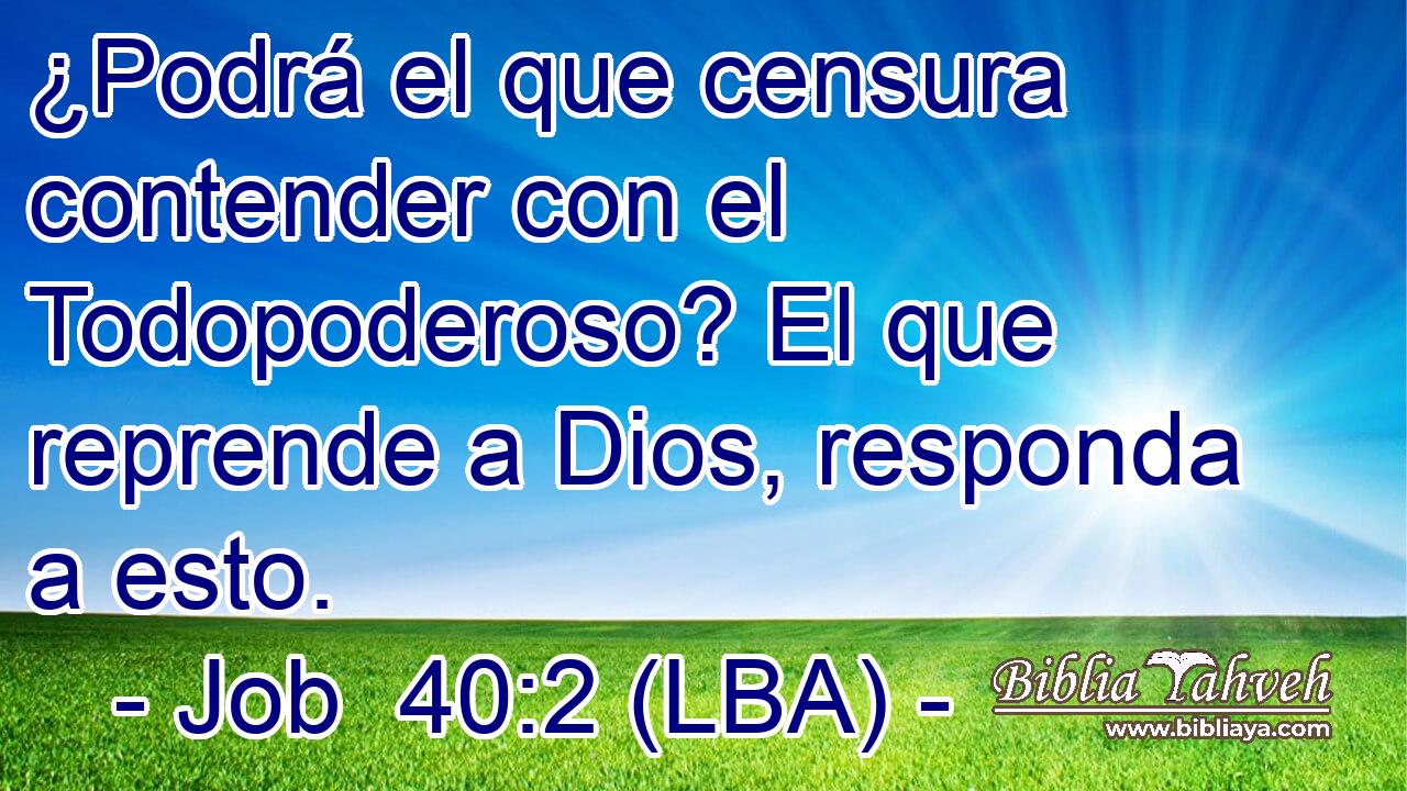 ¿Podrá el que censura contender con el Todopoderoso? El que reprende a Dios, responda a esto.