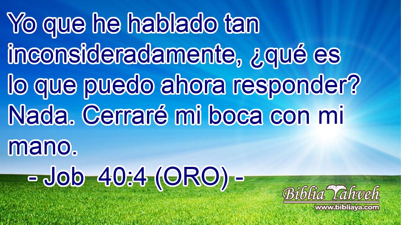  Yo que he hablado tan inconsideradamente, ¿qué es lo que puedo ahora responder? Nada. Cerraré mi boca con mi mano. 