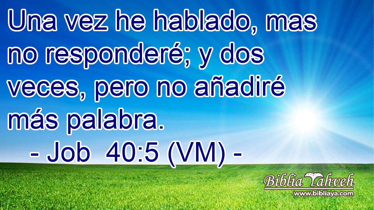  Una vez he hablado, mas no responderé; y dos veces, pero no añadiré más palabra. 