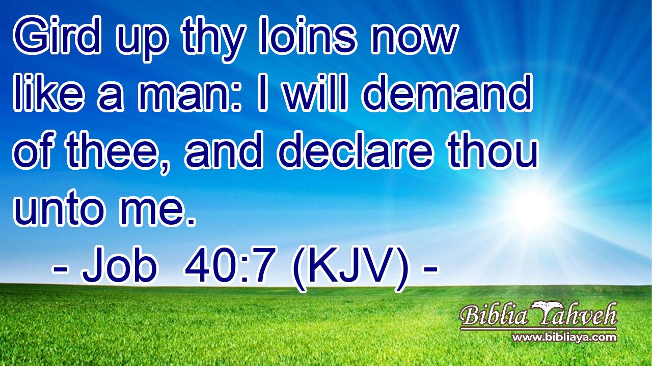 Gird up thy loins now like a man: I will demand of thee, and declare thou unto me.