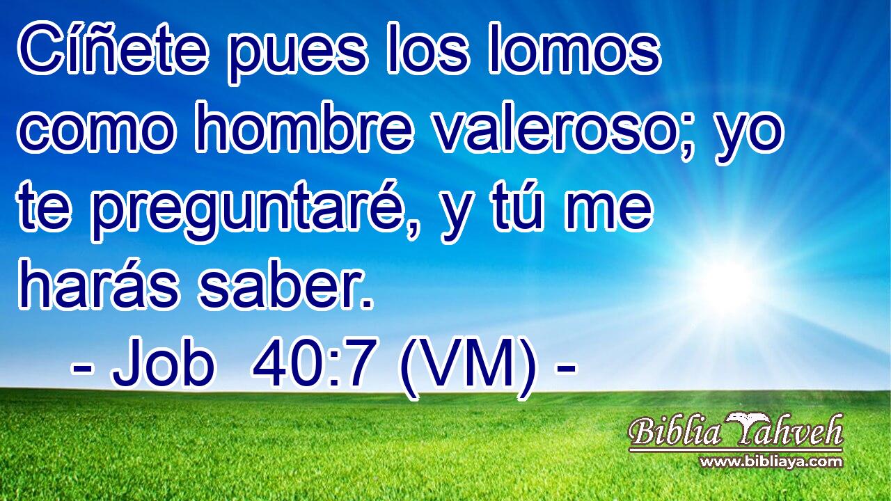  Cíñete pues los lomos como hombre valeroso; yo te preguntaré, y tú me harás saber. 