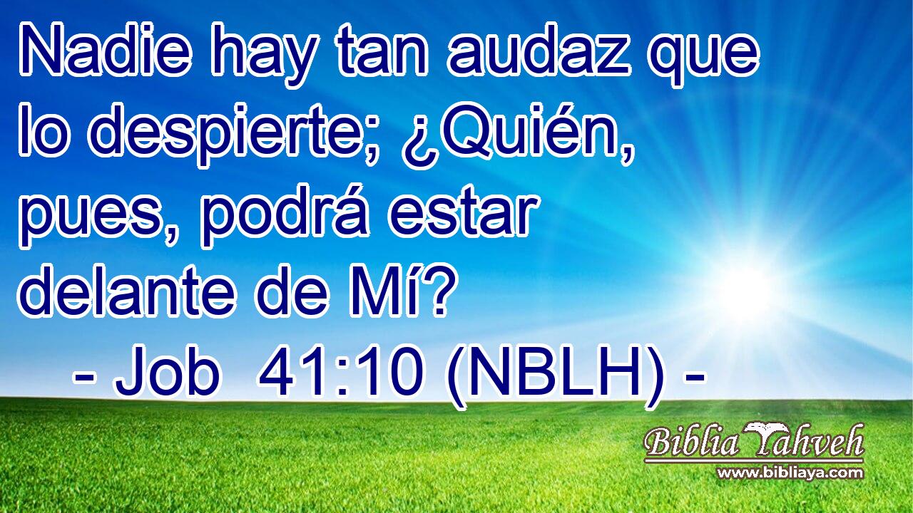  Nadie hay tan audaz que lo despierte; ¿Quién, pues, podrá estar delante de Mí? 