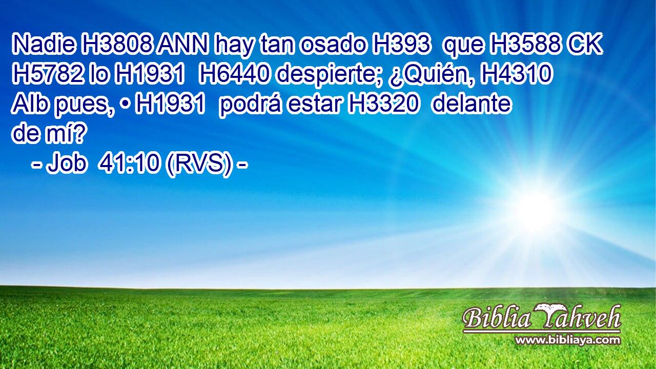 Nadie H3808 ANN hay tan osado H393  que H3588 CK H5782 lo H1931  H6440 despierte; ¿Quién, H4310 AIb pues, • H1931  podrá estar H3320  delante de mí? 