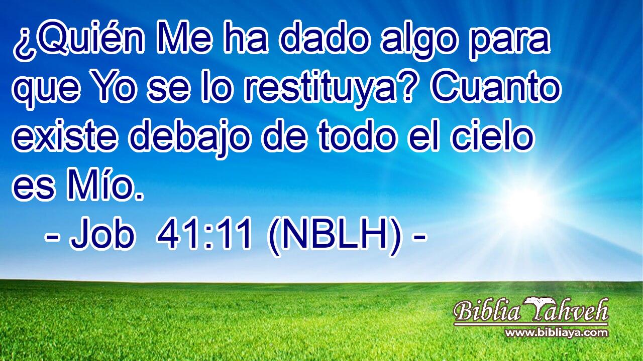  ¿Quién Me ha dado algo para que Yo se lo restituya? Cuanto existe debajo de todo el cielo es Mío. 