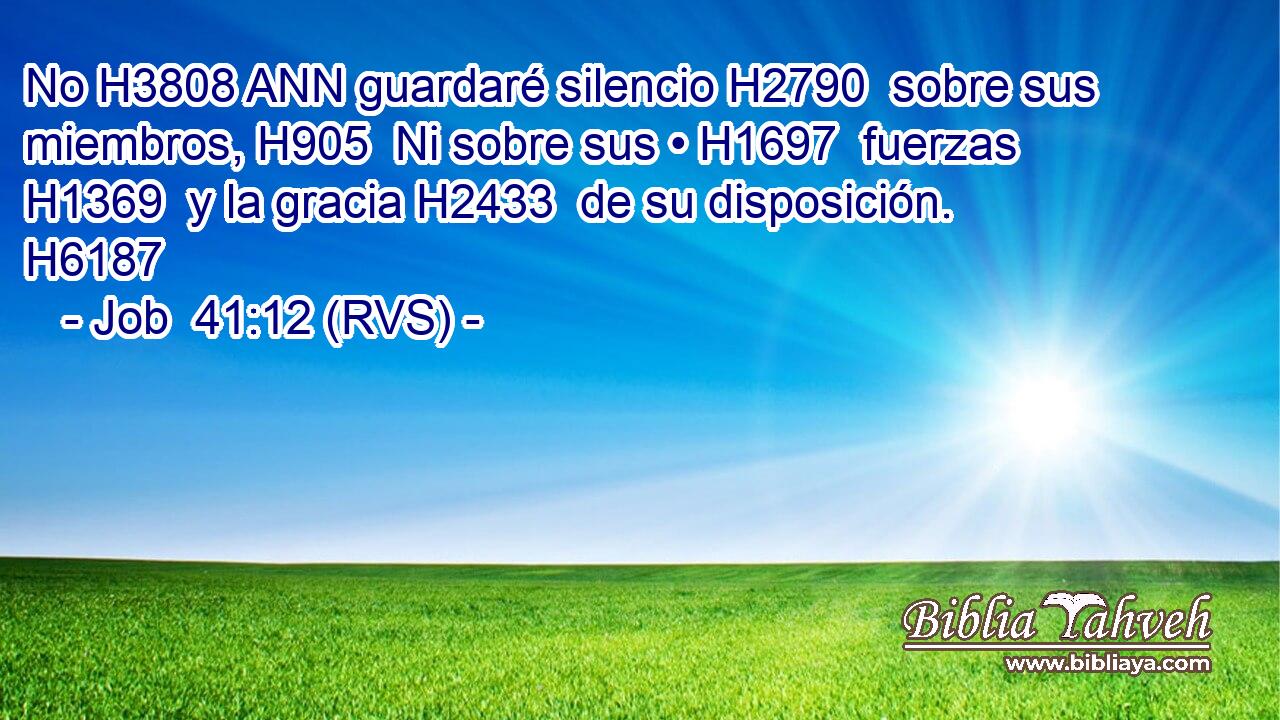 No H3808 ANN guardaré silencio H2790  sobre sus miembros, H905  Ni sobre sus • H1697  fuerzas H1369  y la gracia H2433  de su disposición. H6187  