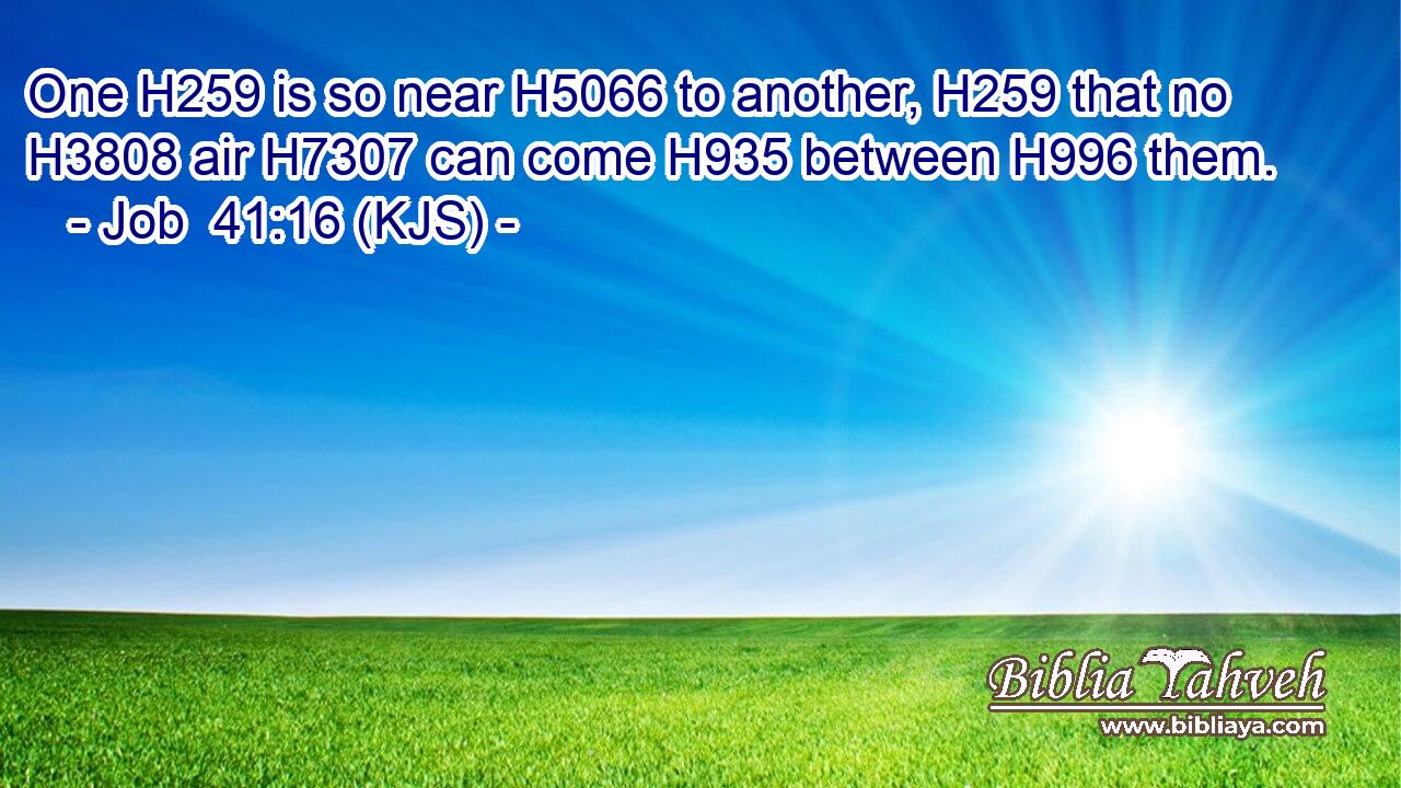 One H259 is so near H5066 to another, H259 that no H3808 air H7307 can come H935 between H996 them.