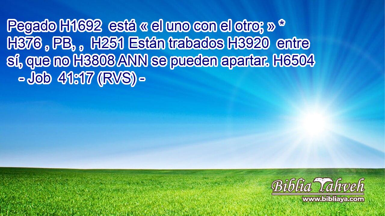 Pegado H1692  está « el uno con el otro; » * H376 , PB, ,  H251 Están trabados H3920  entre sí, que no H3808 ANN se pueden apartar. H6504  