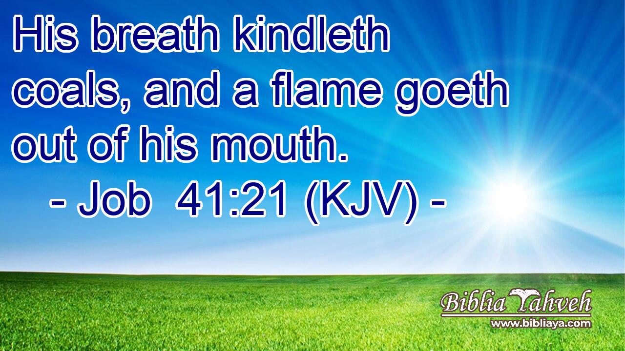 His breath kindleth coals, and a flame goeth out of his mouth.